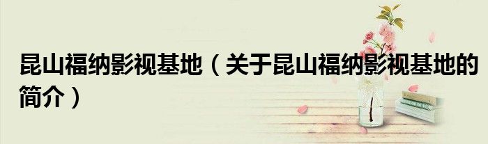 昆山福納影視基地（關于昆山福納影視基地的簡介）