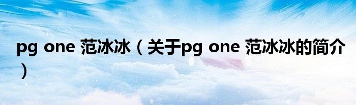 pg one 范冰冰（關于pg one 范冰冰的簡介）
