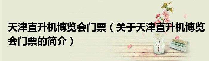 天津直升機博覽會門票（關于天津直升機博覽會門票的簡介）