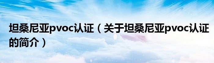 坦桑尼亞pvoc認證（關(guān)于坦桑尼亞pvoc認證的簡介）