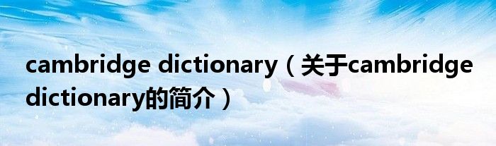cambridge dictionary（關(guān)于cambridge dictionary的簡(jiǎn)介）