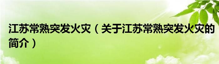 江蘇常熟突發(fā)火災（關于江蘇常熟突發(fā)火災的簡介）