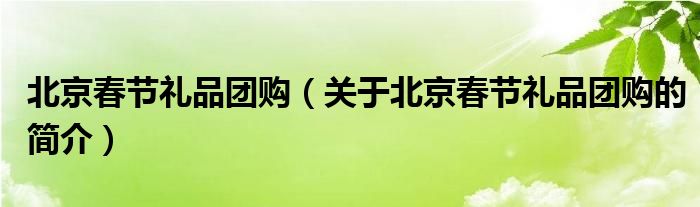 北京春節(jié)禮品團(tuán)購(gòu)（關(guān)于北京春節(jié)禮品團(tuán)購(gòu)的簡(jiǎn)介）