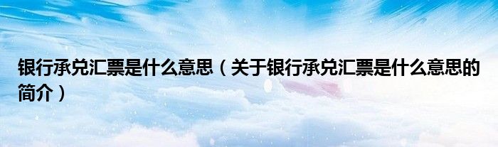 銀行承兌匯票是什么意思（關(guān)于銀行承兌匯票是什么意思的簡介）