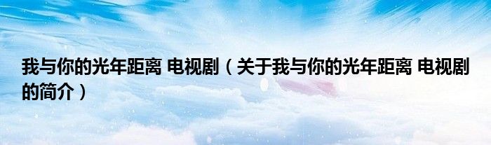 我與你的光年距離 電視劇（關(guān)于我與你的光年距離 電視劇的簡介）