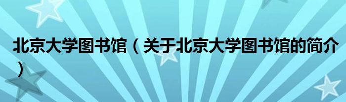 北京大學圖書館（關于北京大學圖書館的簡介）