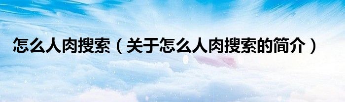 怎么人肉搜索（關于怎么人肉搜索的簡介）
