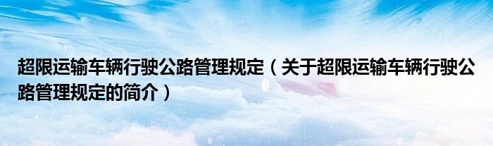 超限運輸車輛行駛公路管理規(guī)定（關(guān)于超限運輸車輛行駛公路管理規(guī)定的簡介）