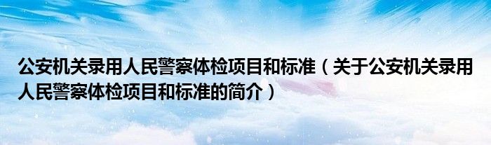 公安機(jī)關(guān)錄用人民警察體檢項目和標(biāo)準(zhǔn)（關(guān)于公安機(jī)關(guān)錄用人民警察體檢項目和標(biāo)準(zhǔn)的簡介）