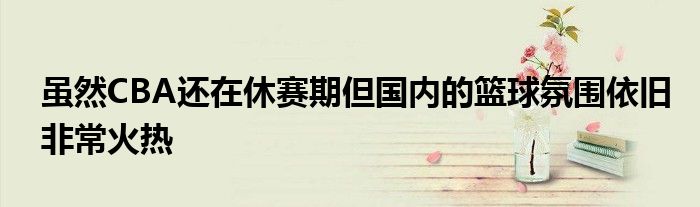 雖然CBA還在休賽期但國內(nèi)的籃球氛圍依舊非?；馃?></a>
			<div   id=