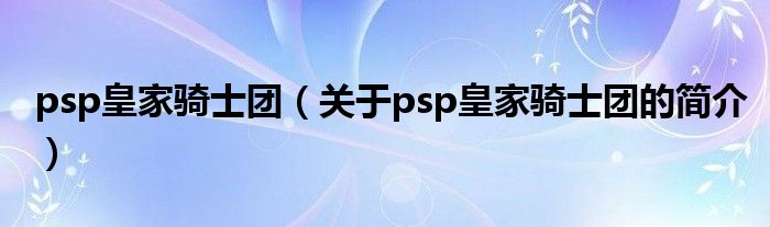psp皇家騎士團(tuán)（關(guān)于psp皇家騎士團(tuán)的簡(jiǎn)介）