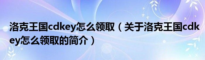 洛克王國(guó)cdkey怎么領(lǐng)取（關(guān)于洛克王國(guó)cdkey怎么領(lǐng)取的簡(jiǎn)介）