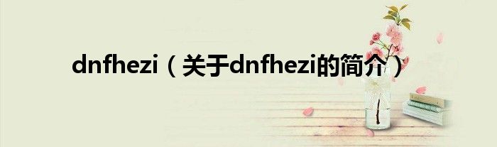 dnfhezi（關(guān)于dnfhezi的簡介）