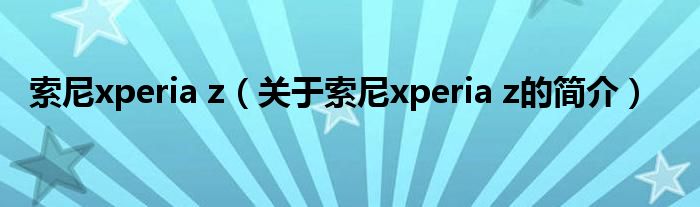 索尼xperia z（關于索尼xperia z的簡介）
