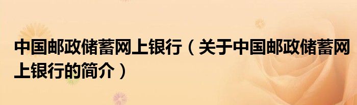 中國郵政儲蓄網(wǎng)上銀行（關于中國郵政儲蓄網(wǎng)上銀行的簡介）