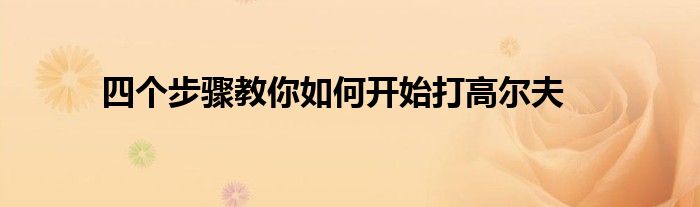 四個(gè)步驟教你如何開始打高爾夫