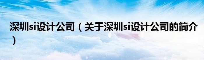 深圳si設(shè)計公司（關(guān)于深圳si設(shè)計公司的簡介）