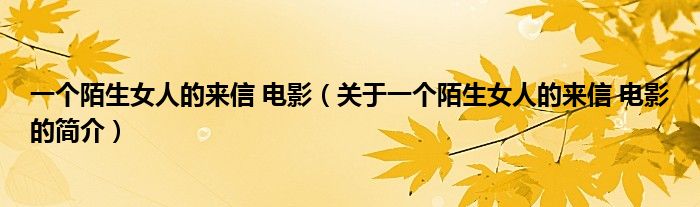 一個(gè)陌生女人的來(lái)信 電影（關(guān)于一個(gè)陌生女人的來(lái)信 電影的簡(jiǎn)介）