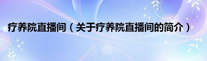 療養(yǎng)院直播間（關于療養(yǎng)院直播間的簡介）