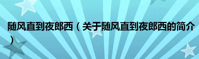 隨風直到夜郎西（關(guān)于隨風直到夜郎西的簡介）