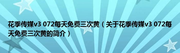 花季傳媒v3 072每天免費三次黃（關于花季傳媒v3 072每天免費三次黃的簡介）