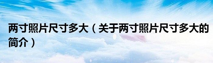 兩寸照片尺寸多大（關于兩寸照片尺寸多大的簡介）
