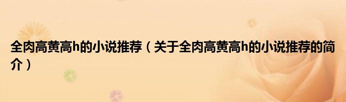 全肉高黃高h的小說推薦（關(guān)于全肉高黃高h的小說推薦的簡介）
