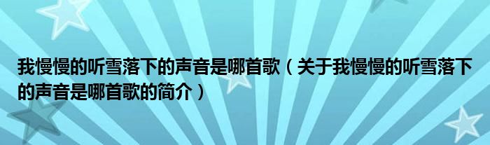 我慢慢的聽雪落下的聲音是哪首歌（關(guān)于我慢慢的聽雪落下的聲音是哪首歌的簡介）