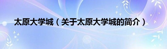 太原大學(xué)城（關(guān)于太原大學(xué)城的簡(jiǎn)介）
