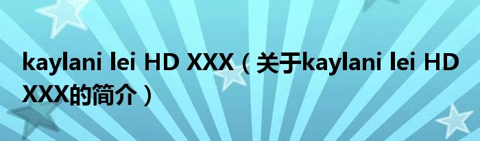 kaylani lei HD XXX（關(guān)于kaylani lei HD XXX的簡介）