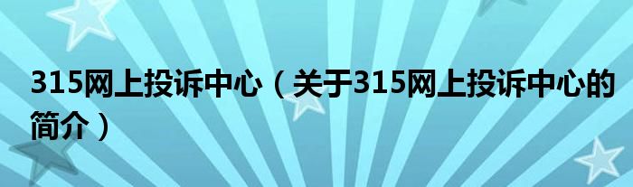 315網(wǎng)上投訴中心（關(guān)于315網(wǎng)上投訴中心的簡(jiǎn)介）