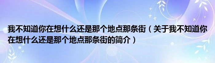 我不知道你在想什么還是那個地點(diǎn)那條街（關(guān)于我不知道你在想什么還是那個地點(diǎn)那條街的簡介）
