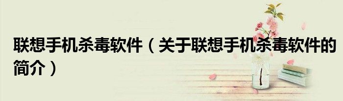聯(lián)想手機殺毒軟件（關(guān)于聯(lián)想手機殺毒軟件的簡介）