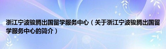 浙江寧波駿騰出國留學服務中心（關(guān)于浙江寧波駿騰出國留學服務中心的簡介）