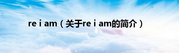 re i am（關(guān)于re i am的簡(jiǎn)介）