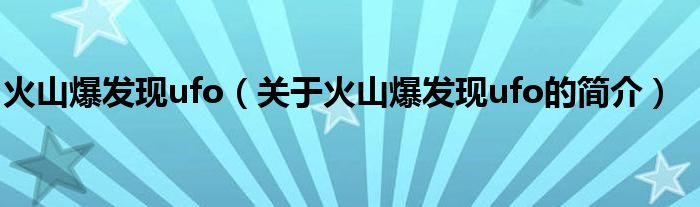 火山爆發(fā)現(xiàn)ufo（關(guān)于火山爆發(fā)現(xiàn)ufo的簡(jiǎn)介）