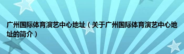 廣州國際體育演藝中心地址（關于廣州國際體育演藝中心地址的簡介）