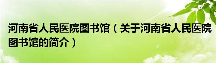 河南省人民醫(yī)院圖書館（關于河南省人民醫(yī)院圖書館的簡介）