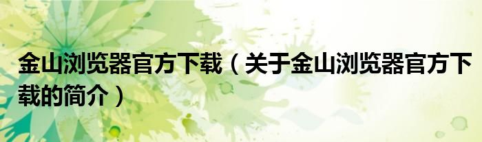 金山瀏覽器官方下載（關于金山瀏覽器官方下載的簡介）