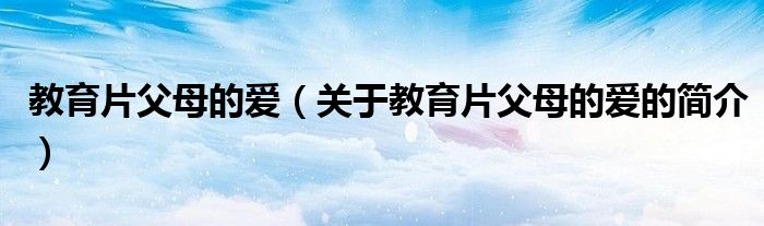 教育片父母的愛（關(guān)于教育片父母的愛的簡介）
