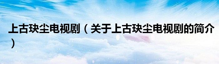 上古玦塵電視?。P于上古玦塵電視劇的簡介）