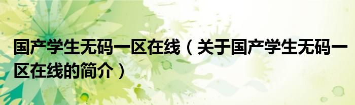 國產(chǎn)學生無碼一區(qū)在線（關(guān)于國產(chǎn)學生無碼一區(qū)在線的簡介）