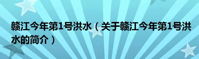 贛江今年第1號洪水（關(guān)于贛江今年第1號洪水的簡介）