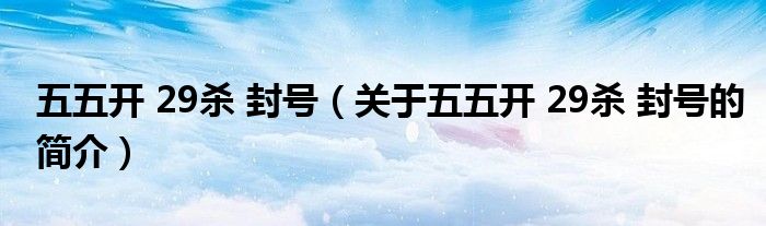 五五開 29殺 封號（關于五五開 29殺 封號的簡介）