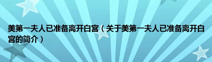 美第一夫人已準(zhǔn)備離開白宮（關(guān)于美第一夫人已準(zhǔn)備離開白宮的簡介）
