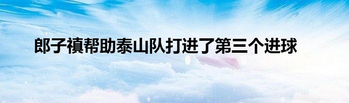 郎子禛幫助泰山隊打進(jìn)了第三個進(jìn)球