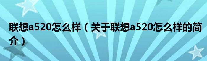 聯(lián)想a520怎么樣（關于聯(lián)想a520怎么樣的簡介）