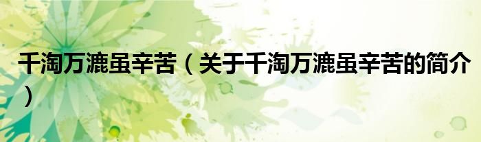 千淘萬(wàn)漉雖辛苦（關(guān)于千淘萬(wàn)漉雖辛苦的簡(jiǎn)介）