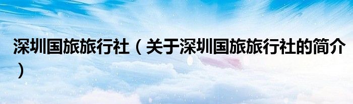 深圳國旅旅行社（關于深圳國旅旅行社的簡介）