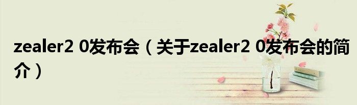 zealer2 0發(fā)布會（關(guān)于zealer2 0發(fā)布會的簡介）